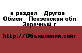  в раздел : Другое » Обмен . Пензенская обл.,Заречный г.